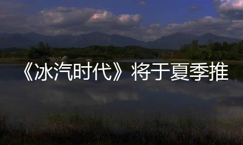 冰版夏季汽时代将于推出
