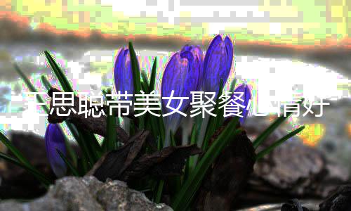 美女女方好 心情聚餐脸潘老婆聪带疑撞王思玮柏