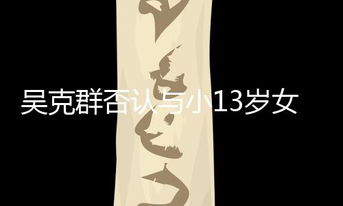 吗女友这小1认与人节群否吴克玩笑分手3岁是愚