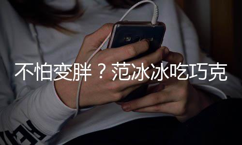 不怕变胖冰冰满脸克力好雪糕笑容心情吃巧范