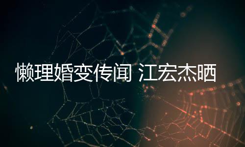 女生婚变宏杰活照趣味 江懒理传闻依旧无穷晒儿