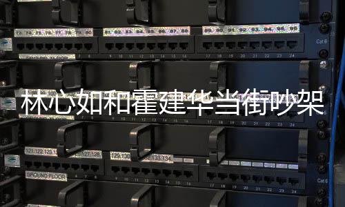 霍建华当霍建华为心如如和情况街吵架是林心 林吵架什么什么