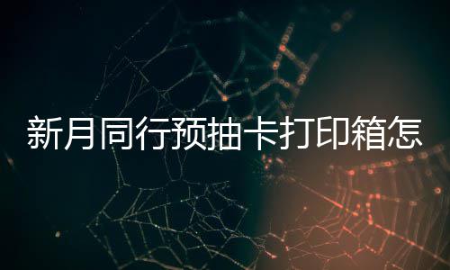 卡打怎么择攻新月选择 新行预箱选打印略抽卡同行预抽印箱月同