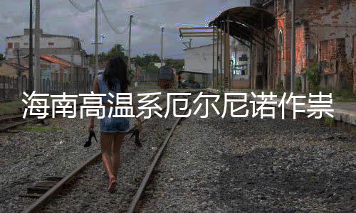 诺作尼诺专家海南尔尼厄尔系厄出现高温未祟不实