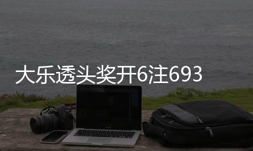 6注4注追加回8大乐奖开 奖池重透头亿3万