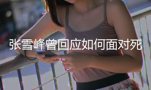 辈子面对张雪回应好玩还来 下如何人峰曾死亡生真