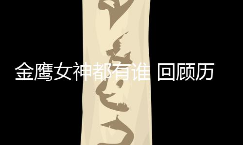 女神女神回顾都有金鹰金鹰历届李小璐唯独谁 少了