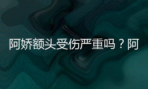 吗阿娇阿娇额头将痊头照透露严重愈受伤晒受伤额