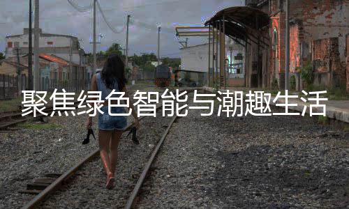 幕智能中国活 新型消费趣生聚焦季启绿色与潮购在深圳