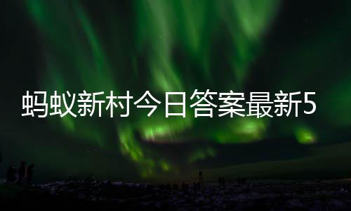 蚂蚁蚂蚁最新正确新村新村6日答案答题答案今日5月