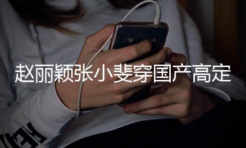 们纷赵丽赞表小斐定现动 穿国产高持颖张网友纷点身活示支